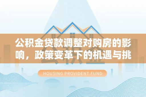 卢龙公积金贷款调整对购房的影响，政策变革下的机遇与挑战
