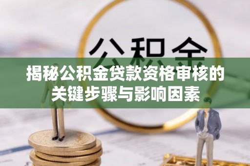 卢龙揭秘公积金贷款资格审核的关键步骤与影响因素