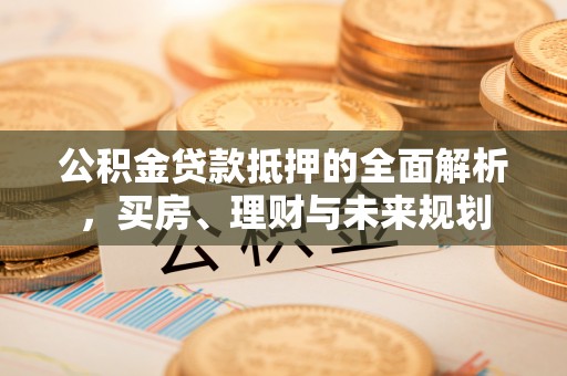 卢龙公积金贷款抵押的全面解析，买房、理财与未来规划