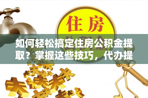 卢龙如何轻松搞定住房公积金提取？掌握这些技巧，代办提取住房公积金不再难