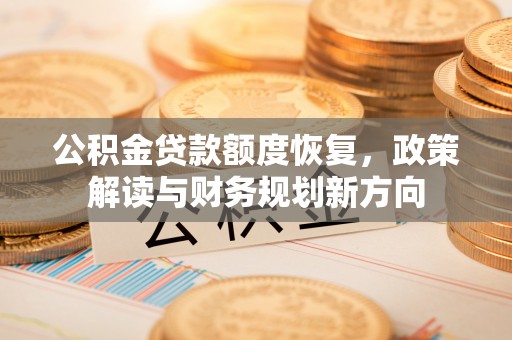 卢龙公积金贷款额度恢复，政策解读与财务规划新方向