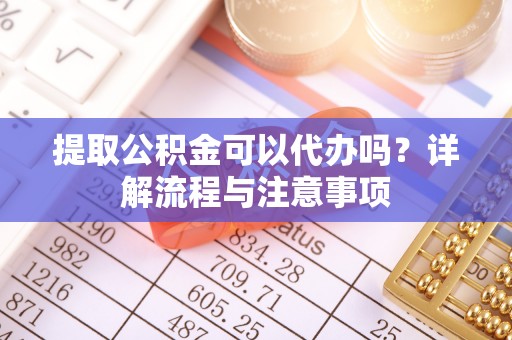 卢龙提取公积金可以代办吗？详解流程与注意事项