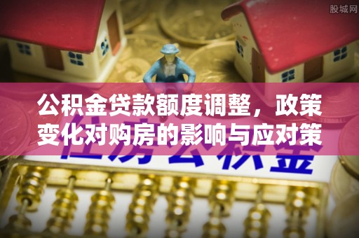 卢龙公积金贷款额度调整，政策变化对购房的影响与应对策略