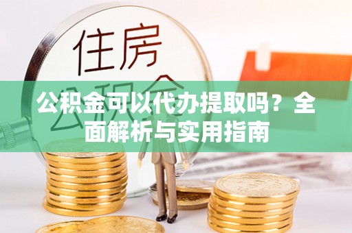 卢龙公积金可以代办提取吗？全面解析与实用指南