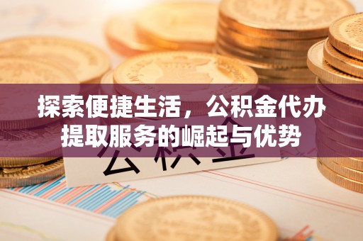 卢龙探索便捷生活，公积金代办提取服务的崛起与优势