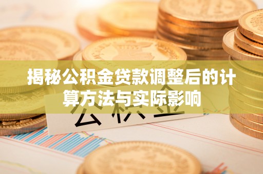 卢龙揭秘公积金贷款调整后的计算方法与实际影响