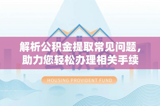 卢龙解析公积金提取常见问题，助力您轻松办理相关手续