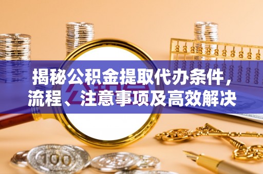 卢龙揭秘公积金提取代办条件，流程、注意事项及高效解决方案