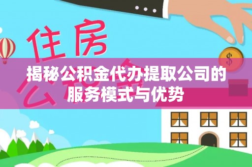 卢龙揭秘公积金代办提取公司的服务模式与优势