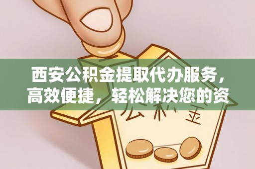 卢龙西安公积金提取代办服务，高效便捷，轻松解决您的资金需求