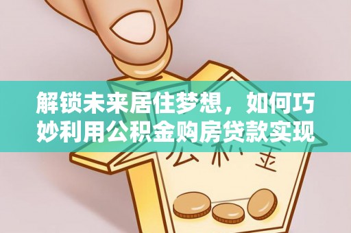 卢龙解锁未来居住梦想，如何巧妙利用公积金购房贷款实现房产投资