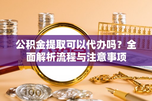 卢龙公积金提取可以代办吗？全面解析流程与注意事项