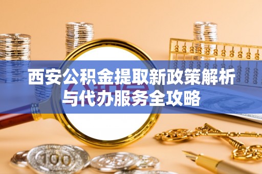 卢龙西安公积金提取新政策解析与代办服务全攻略