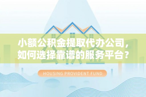 卢龙小额公积金提取代办公司，如何选择靠谱的服务平台？