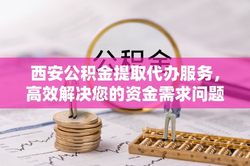 卢龙西安公积金提取代办服务，高效解决您的资金需求问题