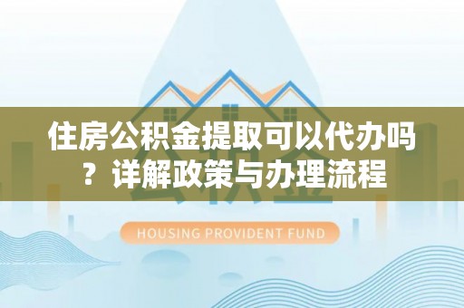 卢龙住房公积金提取可以代办吗？详解政策与办理流程