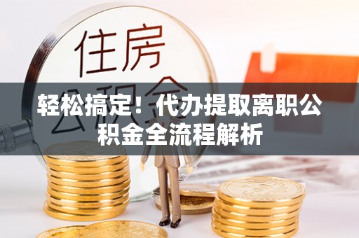 卢龙轻松搞定！代办提取离职公积金全流程解析