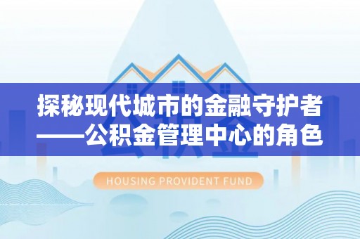 卢龙探秘现代城市的金融守护者——公积金管理中心的角色与使命