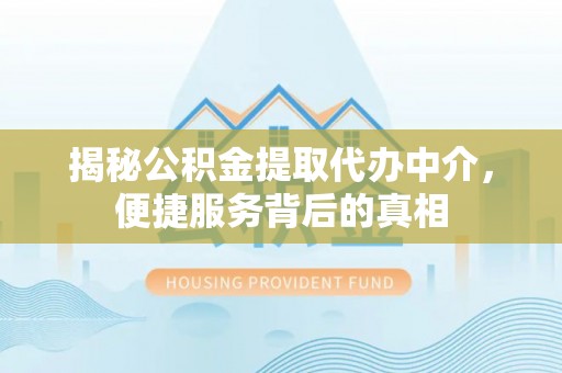 卢龙揭秘公积金提取代办中介，便捷服务背后的真相