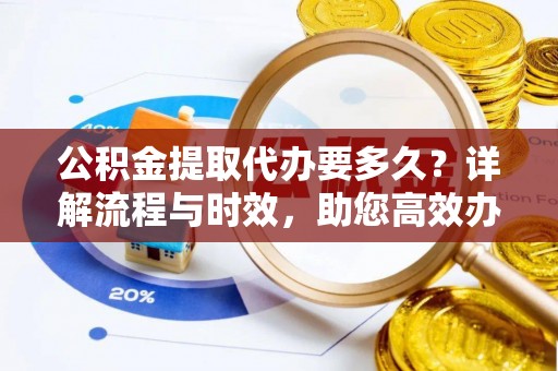 卢龙公积金提取代办要多久？详解流程与时效，助您高效办理