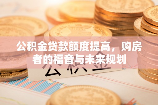 卢龙公积金贷款额度提高，购房者的福音与未来规划
