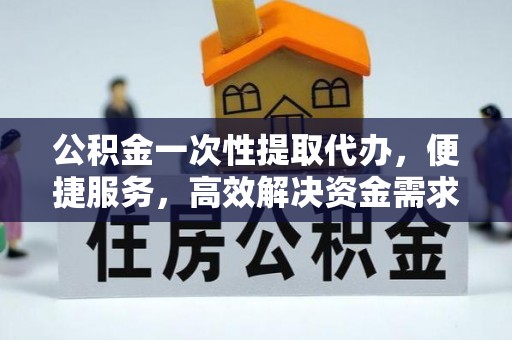 卢龙公积金一次性提取代办，便捷服务，高效解决资金需求