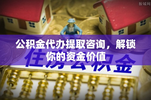 卢龙公积金代办提取咨询，解锁你的资金价值