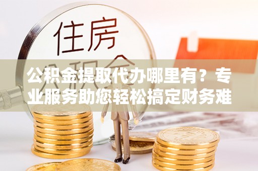 卢龙公积金提取代办哪里有？专业服务助您轻松搞定财务难题