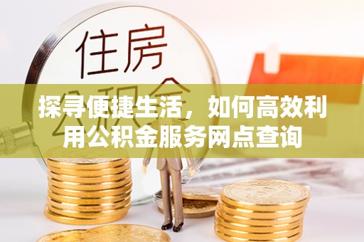 卢龙探寻便捷生活，如何高效利用公积金服务网点查询
