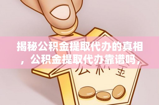 卢龙揭秘公积金提取代办的真相，公积金提取代办靠谱吗，如何选择专业服务？