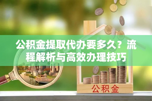卢龙公积金提取代办要多久？流程解析与高效办理技巧