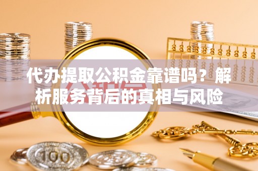 卢龙代办提取公积金靠谱吗？解析服务背后的真相与风险