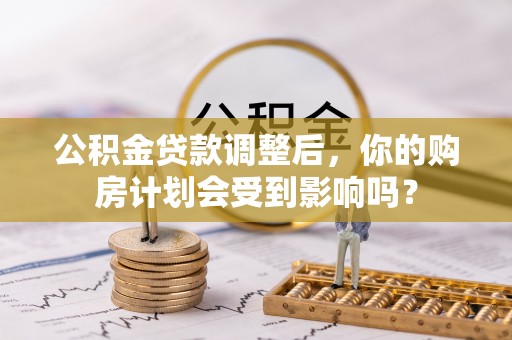 卢龙公积金贷款调整后，你的购房计划会受到影响吗？