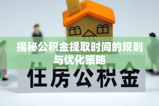 卢龙揭秘公积金提取时间的规则与优化策略