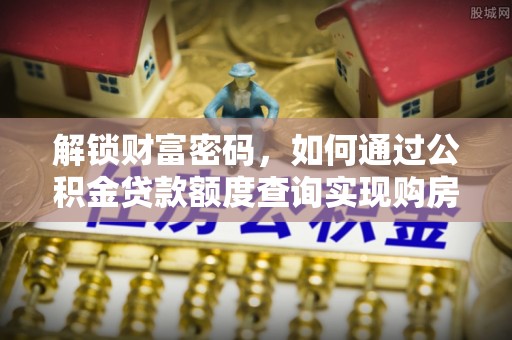 卢龙解锁财富密码，如何通过公积金贷款额度查询实现购房梦想