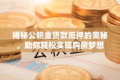 卢龙揭秘公积金贷款抵押的奥秘，助你轻松实现购房梦想