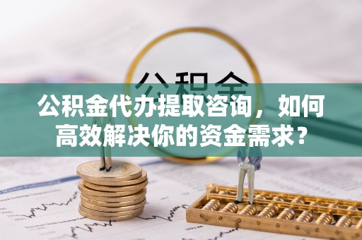 卢龙公积金代办提取咨询，如何高效解决你的资金需求？