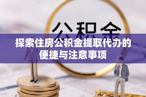 卢龙探索住房公积金提取代办的便捷与注意事项