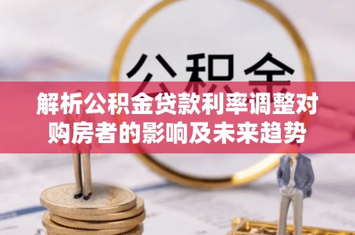 卢龙解析公积金贷款利率调整对购房者的影响及未来趋势