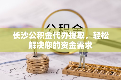 卢龙长沙公积金代办提取，轻松解决您的资金需求