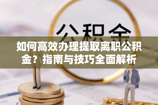 卢龙如何高效办理提取离职公积金？指南与技巧全面解析