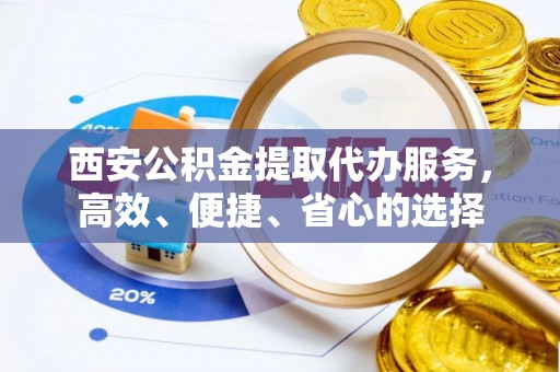 卢龙西安公积金提取代办服务，高效、便捷、省心的选择