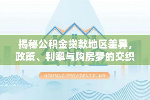 卢龙揭秘公积金贷款地区差异，政策、利率与购房梦的交织