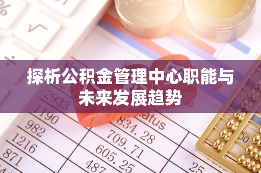 卢龙探析公积金管理中心职能与未来发展趋势