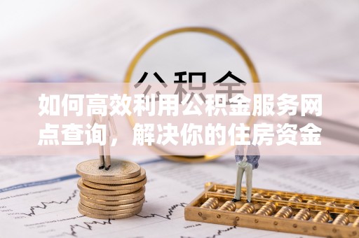 卢龙如何高效利用公积金服务网点查询，解决你的住房资金难题