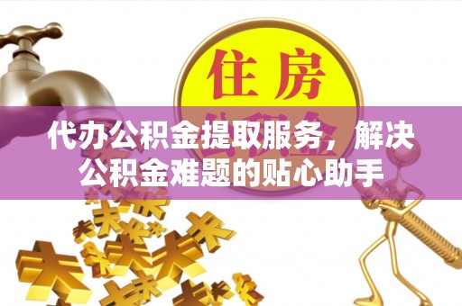 卢龙代办公积金提取服务，解决公积金难题的贴心助手