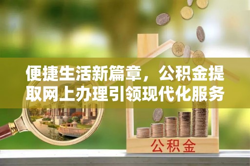 卢龙便捷生活新篇章，公积金提取网上办理引领现代化服务