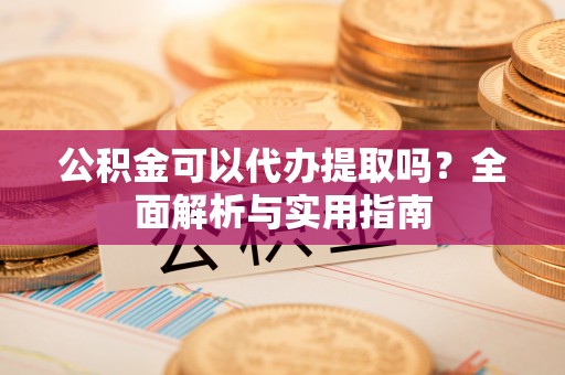 卢龙公积金可以代办提取吗？全面解析与实用指南
