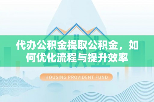 卢龙代办公积金提取公积金，如何优化流程与提升效率