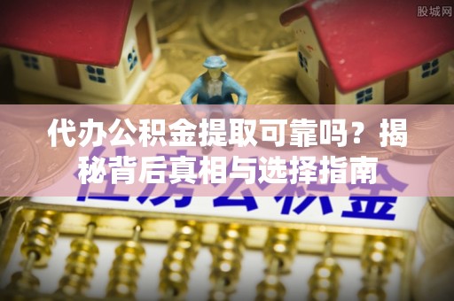 卢龙代办公积金提取可靠吗？揭秘背后真相与选择指南
